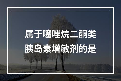 属于噻唑烷二酮类胰岛素增敏剂的是