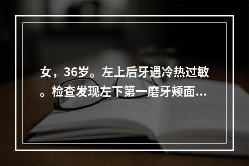 女，36岁。左上后牙遇冷热过敏。检查发现左下第一磨牙颊面深龋