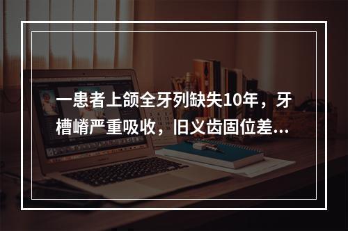 一患者上颌全牙列缺失10年，牙槽嵴严重吸收，旧义齿固位差，可