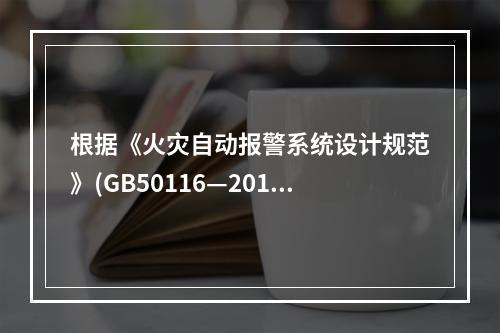 根据《火灾自动报警系统设计规范》(GB50116—2013)