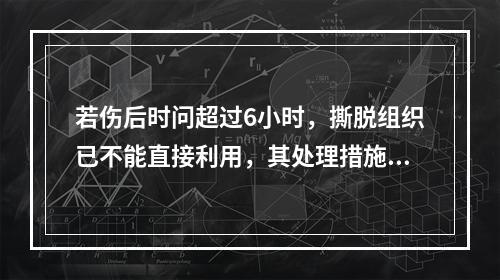 若伤后时问超过6小时，撕脱组织已不能直接利用，其处理措施应为