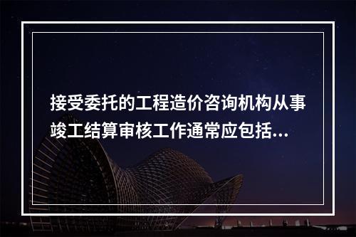 接受委托的工程造价咨询机构从事竣工结算审核工作通常应包括准备