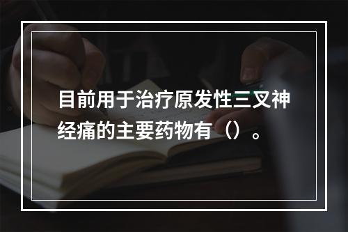 目前用于治疗原发性三叉神经痛的主要药物有（）。