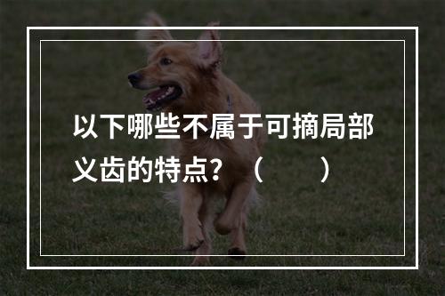 以下哪些不属于可摘局部义齿的特点？（　　）