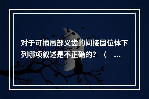 对于可摘局部义齿的间接固位体下列哪项叙述是不正确的？（　　）