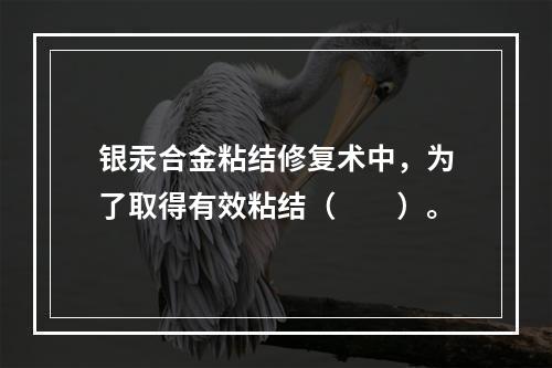 银汞合金粘结修复术中，为了取得有效粘结（　　）。