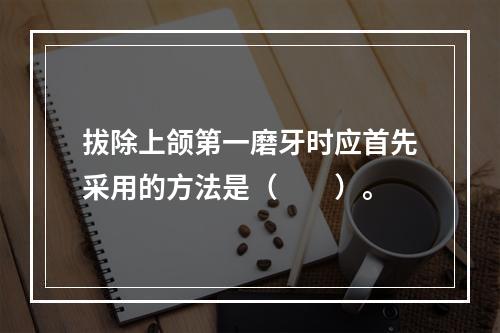 拔除上颌第一磨牙时应首先采用的方法是（　　）。