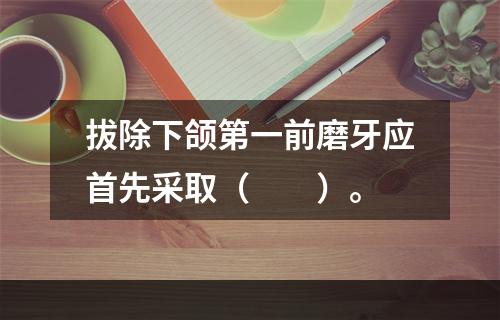 拔除下颌第一前磨牙应首先采取（　　）。