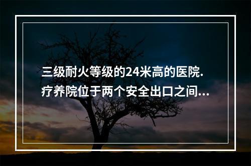 三级耐火等级的24米高的医院.疗养院位于两个安全出口之间的疏