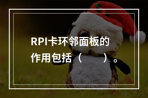 RPI卡环邻面板的作用包括（　　）。