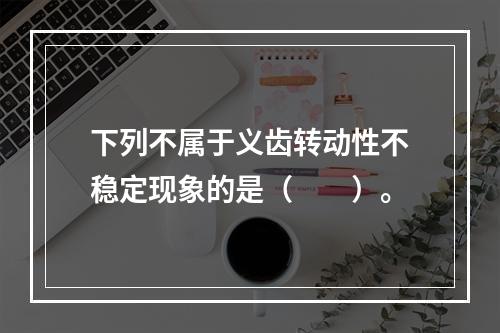 下列不属于义齿转动性不稳定现象的是（　　）。