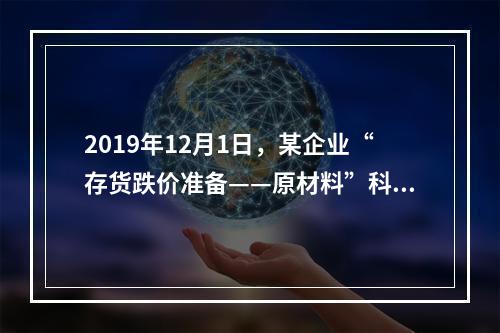 2019年12月1日，某企业“存货跌价准备——原材料”科目贷