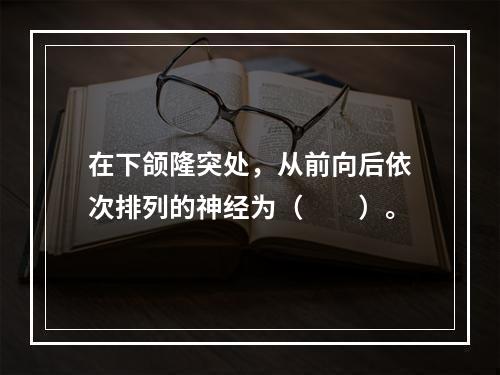 在下颌隆突处，从前向后依次排列的神经为（　　）。