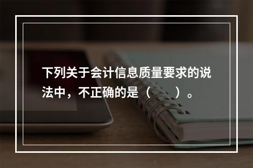 下列关于会计信息质量要求的说法中，不正确的是（　　）。