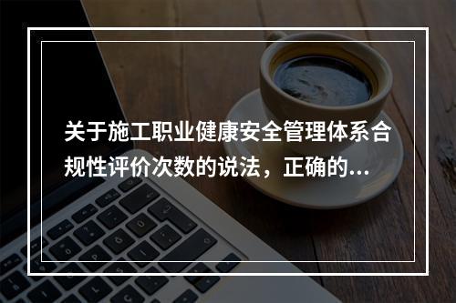 关于施工职业健康安全管理体系合规性评价次数的说法，正确的是（