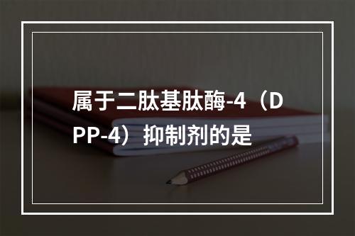 属于二肽基肽酶-4（DPP-4）抑制剂的是