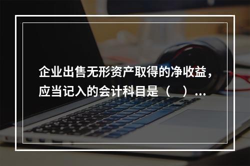 企业出售无形资产取得的净收益，应当记入的会计科目是（　）。