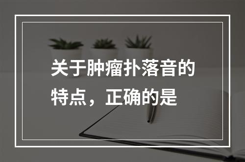 关于肿瘤扑落音的特点，正确的是