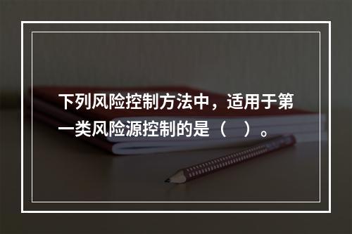 下列风险控制方法中，适用于第一类风险源控制的是（　）。