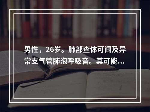 男性，26岁。肺部查体可闻及异常支气管肺泡呼吸音。其可能的诊