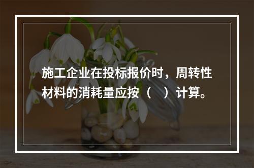 施工企业在投标报价时，周转性材料的消耗量应按（　）计算。