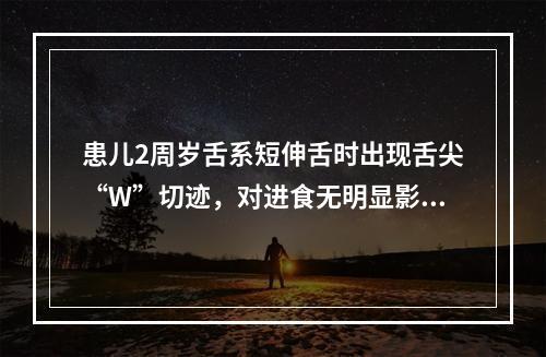 患儿2周岁舌系短伸舌时出现舌尖“W”切迹，对进食无明显影响，