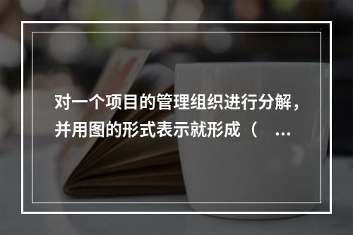 对一个项目的管理组织进行分解，并用图的形式表示就形成（　）。