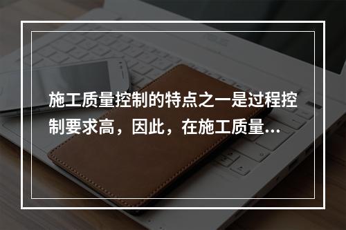 施工质量控制的特点之一是过程控制要求高，因此，在施工质量控制