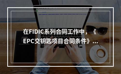 在FIDIC系列合同工作中，《EPC交钥匙项目合同条件》的合