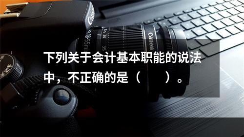 下列关于会计基本职能的说法中，不正确的是（　　）。