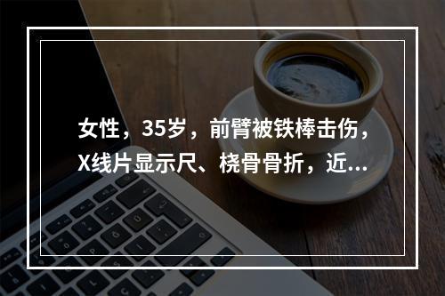 女性，35岁，前臂被铁棒击伤，X线片显示尺、桡骨骨折，近端平