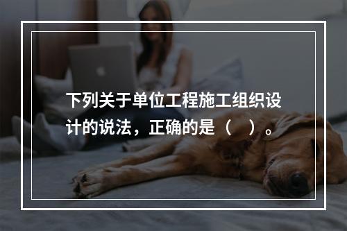 下列关于单位工程施工组织设计的说法，正确的是（　）。