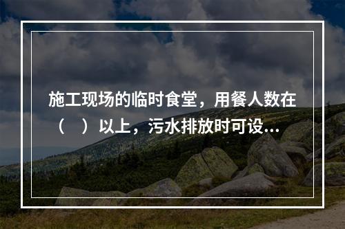 施工现场的临时食堂，用餐人数在（　）以上，污水排放时可设置简