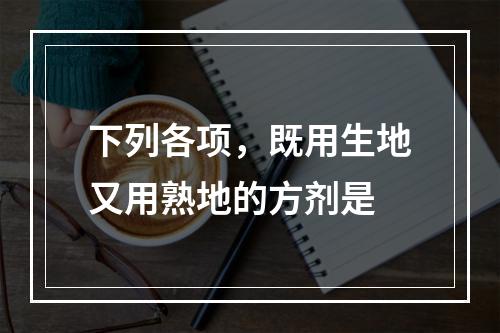 下列各项，既用生地又用熟地的方剂是