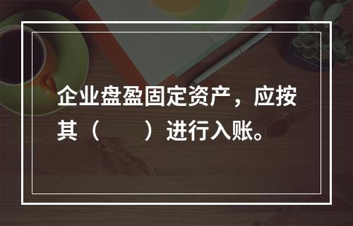 企业盘盈固定资产，应按其（　　）进行入账。