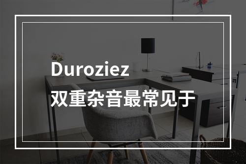 Duroziez双重杂音最常见于