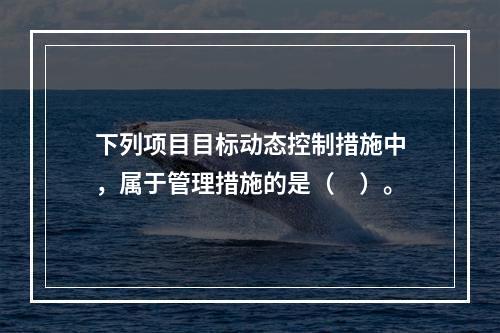 下列项目目标动态控制措施中，属于管理措施的是（　）。