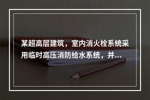 某超高层建筑，室内消火栓系统采用临时高压消防给水系统，并采用