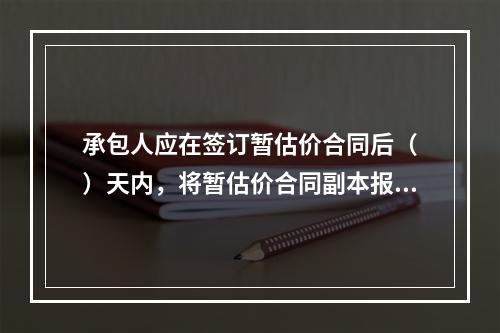 承包人应在签订暂估价合同后（　）天内，将暂估价合同副本报送发