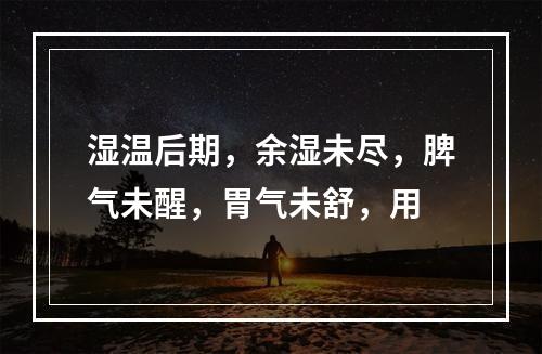 湿温后期，余湿未尽，脾气未醒，胃气未舒，用