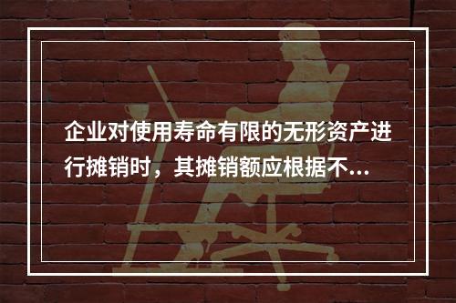 企业对使用寿命有限的无形资产进行摊销时，其摊销额应根据不同情