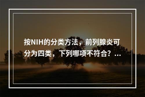 按NIH的分类方法，前列腺炎可分为四类，下列哪项不符合？（　