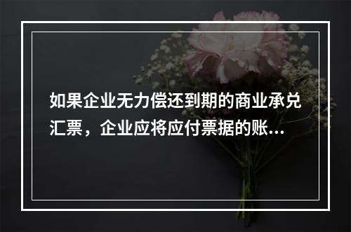 如果企业无力偿还到期的商业承兑汇票，企业应将应付票据的账面余