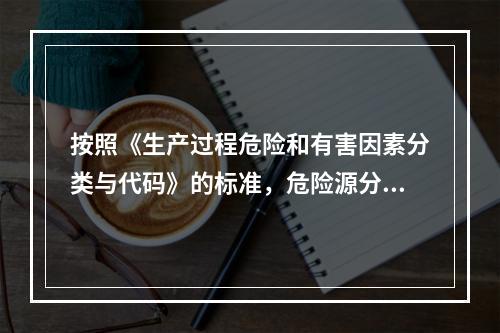 按照《生产过程危险和有害因素分类与代码》的标准，危险源分类包