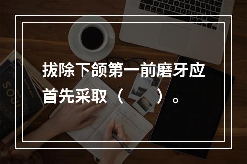 拔除下颌第一前磨牙应首先采取（　　）。