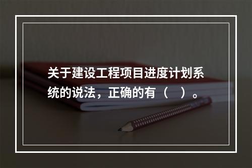 关于建设工程项目进度计划系统的说法，正确的有（　）。