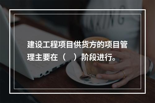 建设工程项目供货方的项目管理主要在（　）阶段进行。