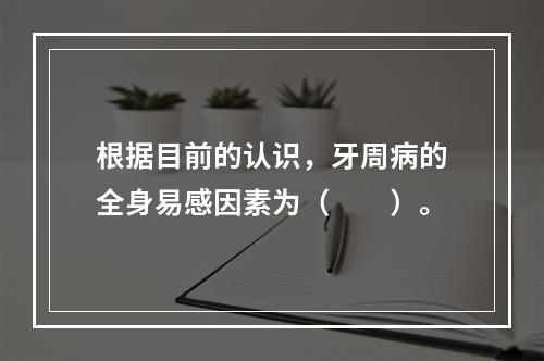 根据目前的认识，牙周病的全身易感因素为（　　）。