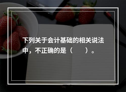 下列关于会计基础的相关说法中，不正确的是（　　）。