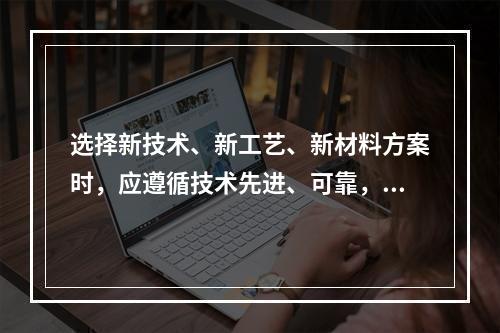 选择新技术、新工艺、新材料方案时，应遵循技术先进、可靠，以及